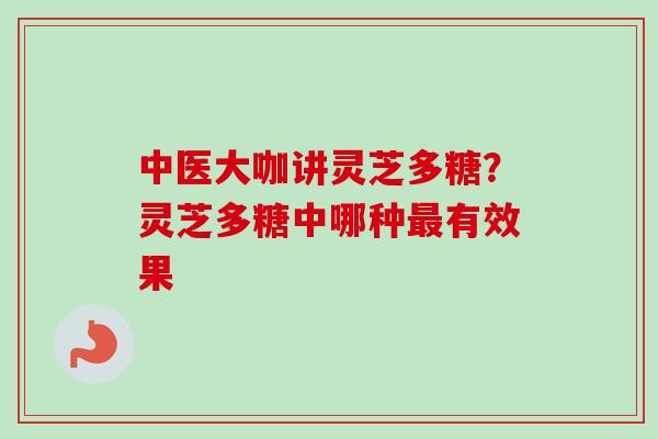 中医大咖讲灵芝多糖?灵芝多糖中哪种有效果 中医大咖讲灵芝多糖?灵芝多糖中哪种有效果