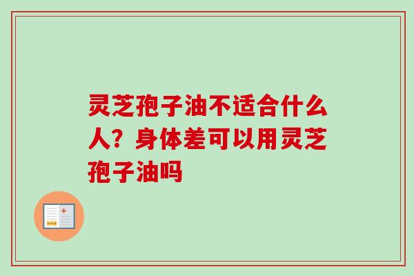 灵芝孢子油不适合什么人？身体差可以用灵芝孢子油吗