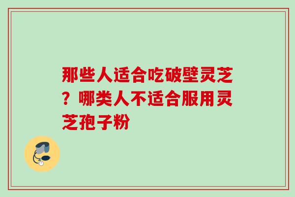 那些人适合吃破壁灵芝？哪类人不适合服用灵芝孢子粉