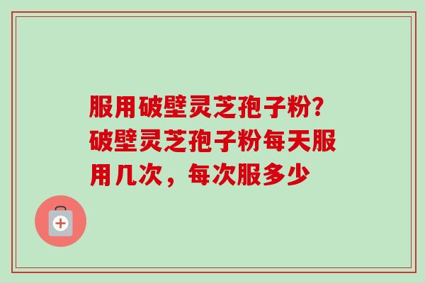 服用破壁灵芝孢子粉?破壁灵芝孢子粉每天服用几次,每次服多少 服用破壁灵芝孢子粉?破壁灵芝孢子粉每天服用几次,每次服多少
