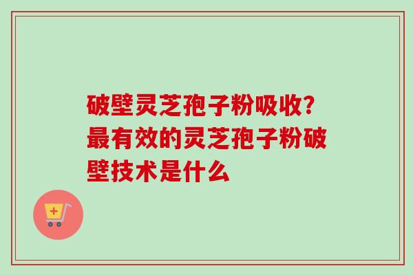 破壁灵芝孢子粉吸收?有效的灵芝孢子粉破壁技术是什么 破壁灵芝孢子粉吸收?有效的灵芝孢子粉破壁技术是什么