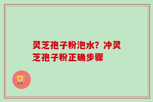 灵芝孢子粉泡水?冲灵芝孢子粉正确步骤 灵芝孢子粉泡水?冲灵芝孢子粉正确步骤