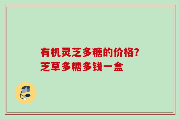 有机灵芝多糖的价格?芝草多糖多钱一盒 有机灵芝多糖的价格?芝草多糖多钱一盒