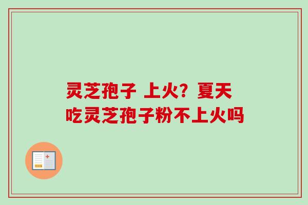 灵芝孢子 上火？夏天吃灵芝孢子粉不上火吗