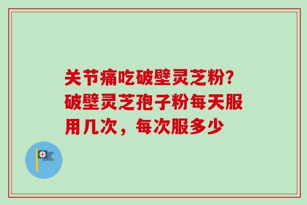 关节痛吃破壁灵芝粉?破壁灵芝孢子粉每天服用几次,每次服多少 关节痛吃破壁灵芝粉?破壁灵芝孢子粉每天服用几次,每次服多少