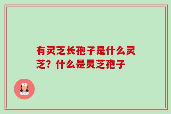 有灵芝长孢子是什么灵芝?什么是灵芝孢子 有灵芝长孢子是什么灵芝?什么是灵芝孢子