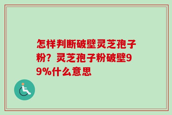 怎样判断破壁灵芝孢子粉？灵芝孢子粉破壁99%什么意思