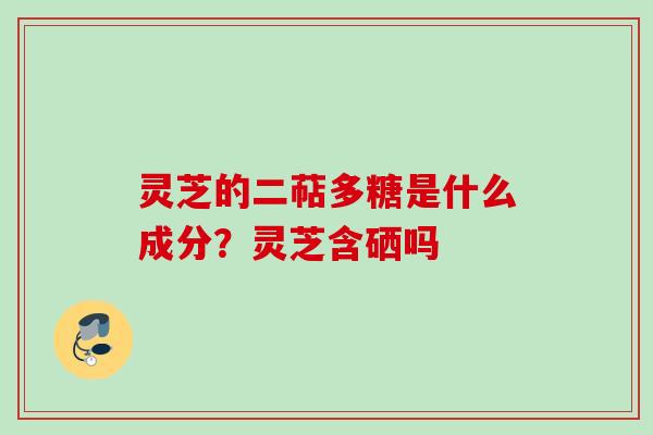 灵芝的二萜多糖是什么成分?灵芝含硒吗 灵芝的二萜多糖是什么成分?灵芝含硒吗
