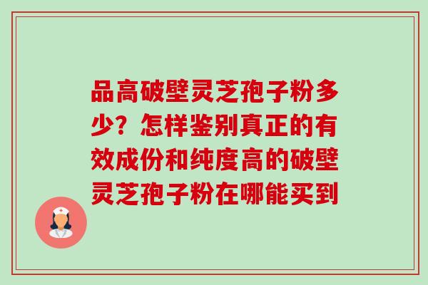 品高破壁灵芝孢子粉多少?怎样鉴别真正的有效成份和纯度高的破壁灵芝孢子粉在哪能买到 品高破壁灵芝孢子粉多少?怎样鉴别真正的有效成份和纯度高的破壁灵芝孢子粉在哪能买到