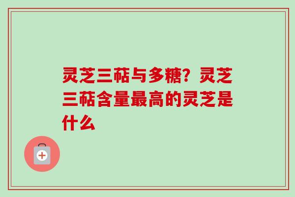 灵芝三萜与多糖？灵芝三萜含量高的灵芝是什么