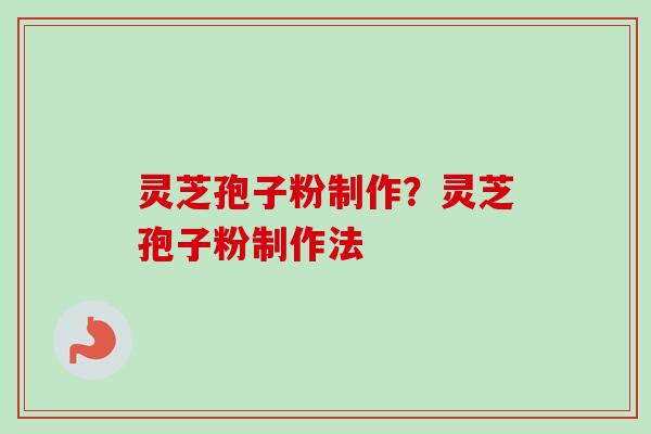 灵芝孢子粉制作?灵芝孢子粉制作法 灵芝孢子粉制作?灵芝孢子粉制作法