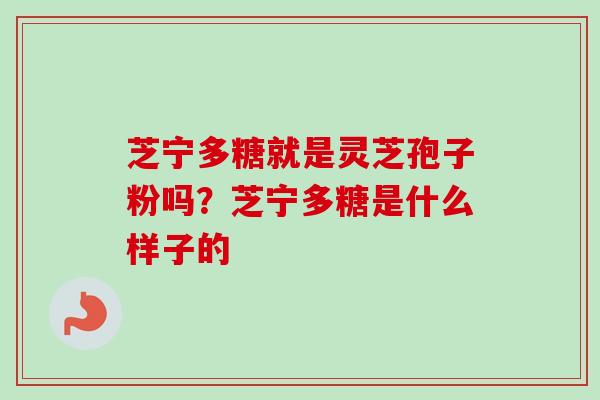 芝宁多糖就是灵芝孢子粉吗？芝宁多糖是什么样子的