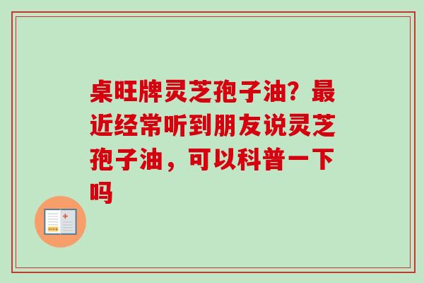 桌旺牌灵芝孢子油?近经常听到朋友说灵芝孢子油,可以科普一下吗 桌旺牌灵芝孢子油?近经常听到朋友说灵芝孢子油,可以科普一下吗