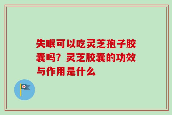 可以吃灵芝孢子胶囊吗?灵芝胶囊的功效与作用是什么 可以吃灵芝孢子胶囊吗?灵芝胶囊的功效与作用是什么