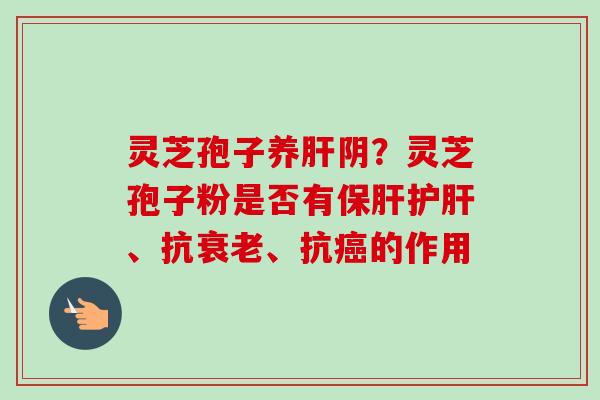 灵芝孢子养阴？灵芝孢子粉是否有、抗、抗的作用