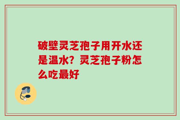 破壁灵芝孢子用开水还是温水?灵芝孢子粉怎么吃好 破壁灵芝孢子用开水还是温水?灵芝孢子粉怎么吃好
