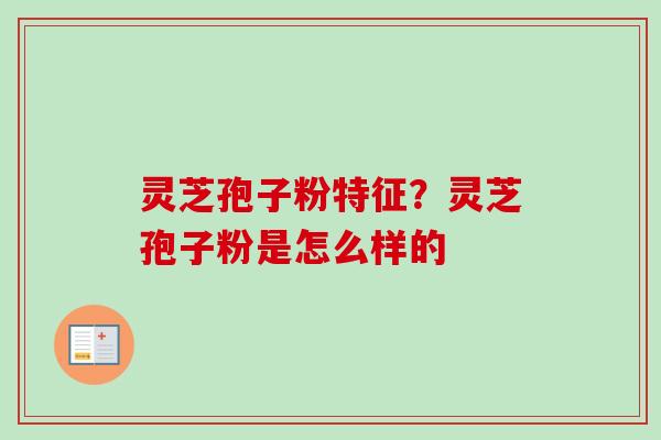 灵芝孢子粉特征?灵芝孢子粉是怎么样的 灵芝孢子粉特征?灵芝孢子粉是怎么样的