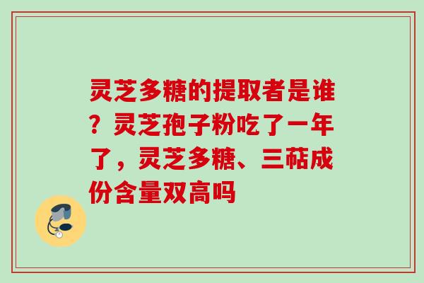 灵芝多糖的提取者是谁？灵芝孢子粉吃了一年了，灵芝多糖、三萜成份含量双高吗