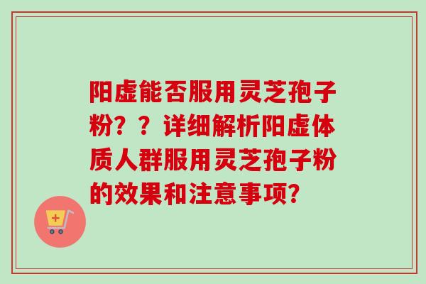 阳虚能否服用灵芝孢子粉？？详细解析阳虚体质人群服用灵芝孢子粉的效果和注意事项？