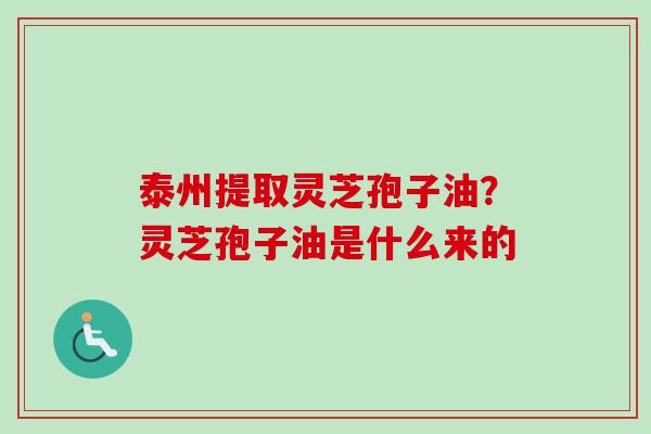 泰州提取灵芝孢子油?灵芝孢子油是什么来的 泰州提取灵芝孢子油?灵芝孢子油是什么来的