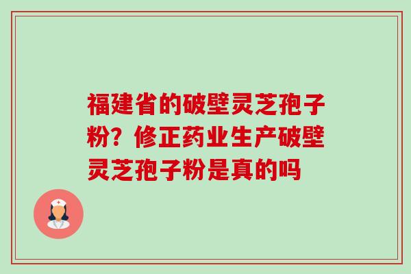 福建省的破壁灵芝孢子粉?修正药业生产破壁灵芝孢子粉是真的吗 福建省的破壁灵芝孢子粉?修正药业生产破壁灵芝孢子粉是真的吗