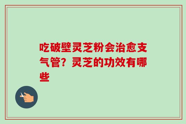 吃破壁灵芝粉会愈支气管?灵芝的功效有哪些 吃破壁灵芝粉会愈支气管?灵芝的功效有哪些