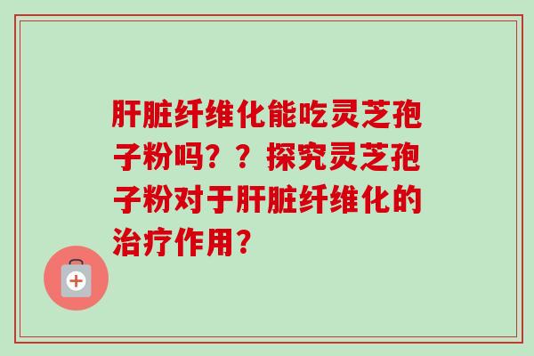 纤维化能吃灵芝孢子粉吗??探究灵芝孢子粉对于纤维化的作用? 纤维化能吃灵芝孢子粉吗??探究灵芝孢子粉对于纤维化的作用?