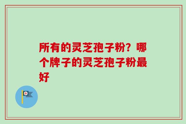 所有的灵芝孢子粉？哪个牌子的灵芝孢子粉好