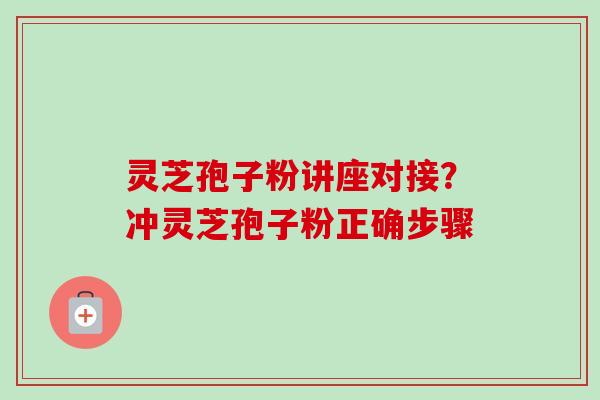 灵芝孢子粉讲座对接？冲灵芝孢子粉正确步骤