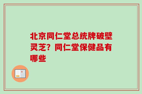 北京同仁堂总统牌破壁灵芝?同仁堂保健品有哪些 北京同仁堂总统牌破壁灵芝?同仁堂保健品有哪些