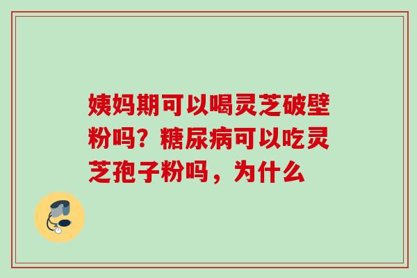 姨妈期可以喝灵芝破壁粉吗？可以吃灵芝孢子粉吗，为什么