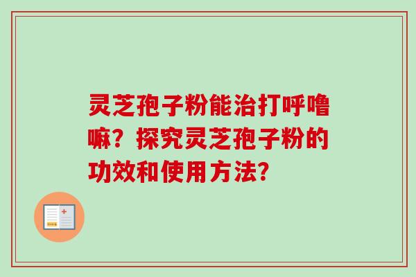 灵芝孢子粉能打呼噜嘛？探究灵芝孢子粉的功效和使用方法？