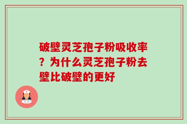 破壁灵芝孢子粉吸收率?为什么灵芝孢子粉去壁比破壁的更好 破壁灵芝孢子粉吸收率?为什么灵芝孢子粉去壁比破壁的更好
