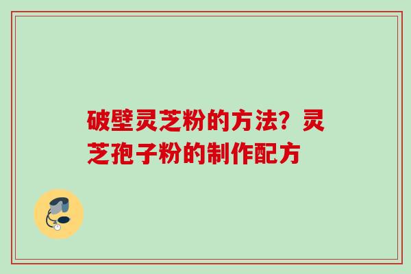 破壁灵芝粉的方法?灵芝孢子粉的制作配方 破壁灵芝粉的方法?灵芝孢子粉的制作配方