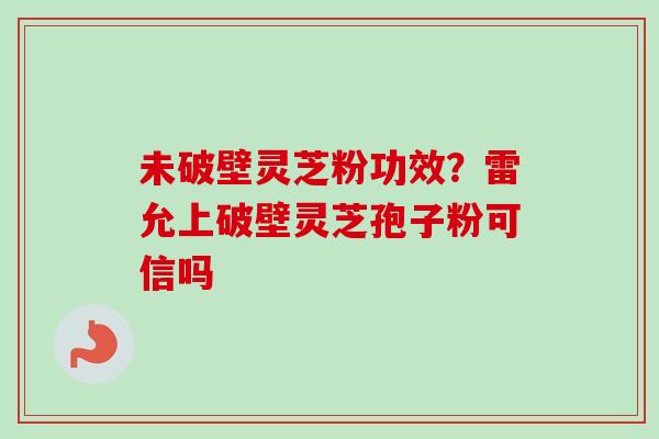未破壁灵芝粉功效?雷允上破壁灵芝孢子粉可信吗 未破壁灵芝粉功效?雷允上破壁灵芝孢子粉可信吗