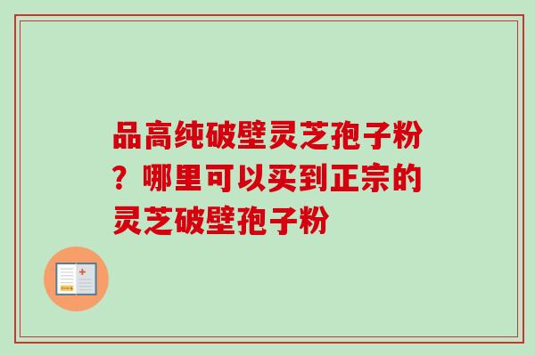 品高纯破壁灵芝孢子粉?哪里可以买到正宗的灵芝破壁孢子粉 品高纯破壁灵芝孢子粉?哪里可以买到正宗的灵芝破壁孢子粉