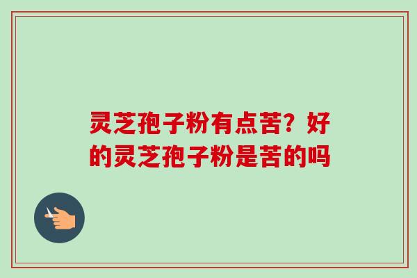 灵芝孢子粉有点苦?好的灵芝孢子粉是苦的吗 灵芝孢子粉有点苦?好的灵芝孢子粉是苦的吗