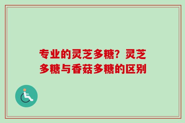 专业的灵芝多糖?灵芝多糖与香菇多糖的区别 专业的灵芝多糖?灵芝多糖与香菇多糖的区别