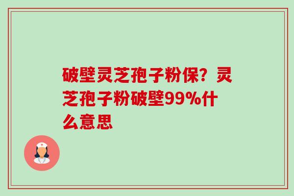 破壁灵芝孢子粉保？灵芝孢子粉破壁99%什么意思