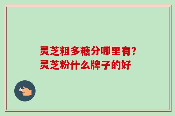 灵芝粗多糖分哪里有？灵芝粉什么牌子的好