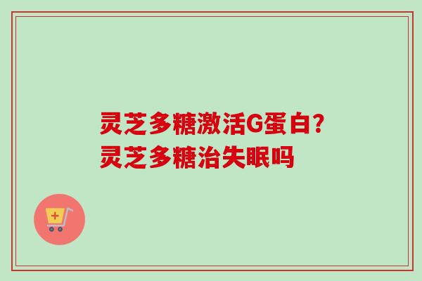灵芝多糖激活G蛋白?灵芝多糖吗 灵芝多糖激活G蛋白?灵芝多糖吗