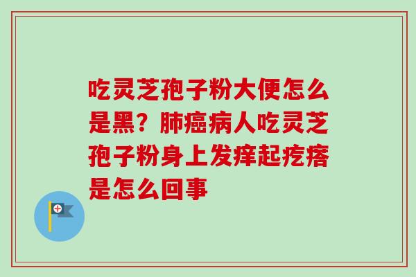 吃灵芝孢子粉大便怎么是黑?人吃灵芝孢子粉身上发痒起疙瘩是怎么回事 吃灵芝孢子粉大便怎么是黑?人吃灵芝孢子粉身上发痒起疙瘩是怎么回事