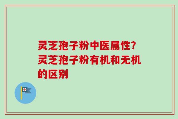 灵芝孢子粉中医属性?灵芝孢子粉有机和无机的区别 灵芝孢子粉中医属性?灵芝孢子粉有机和无机的区别
