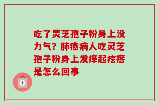 吃了灵芝孢子粉身上没力气?人吃灵芝孢子粉身上发痒起疙瘩是怎么回事 吃了灵芝孢子粉身上没力气?人吃灵芝孢子粉身上发痒起疙瘩是怎么回事