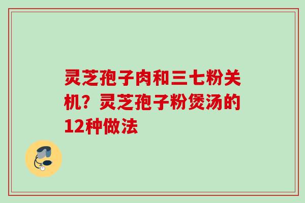 灵芝孢子肉和三七粉关机?灵芝孢子粉煲汤的12种做法 灵芝孢子肉和三七粉关机?灵芝孢子粉煲汤的12种做法