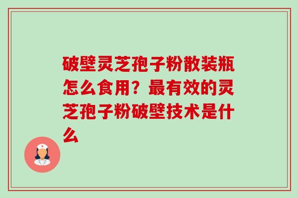 破壁灵芝孢子粉散装瓶怎么食用？有效的灵芝孢子粉破壁技术是什么