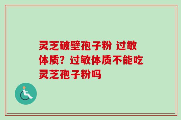 灵芝破壁孢子粉 体质？体质不能吃灵芝孢子粉吗