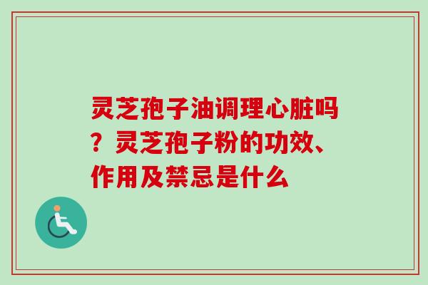 灵芝孢子油调理吗?灵芝孢子粉的功效、作用及禁忌是什么 灵芝孢子油调理吗?灵芝孢子粉的功效、作用及禁忌是什么