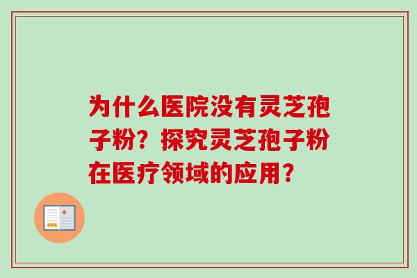 为什么医院没有灵芝孢子粉?探究灵芝孢子粉在医疗领域的应用? 为什么医院没有灵芝孢子粉?探究灵芝孢子粉在医疗领域的应用?