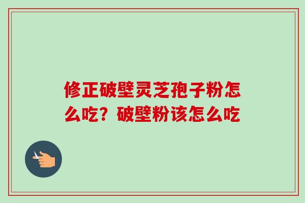 修正破壁灵芝孢子粉怎么吃?破壁粉该怎么吃 修正破壁灵芝孢子粉怎么吃?破壁粉该怎么吃